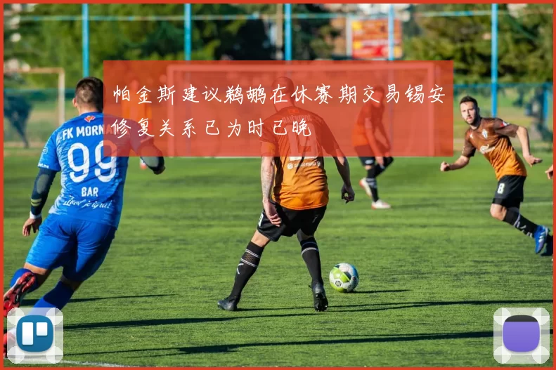 帕金斯建议鹈鹕在休赛期交易锡安修复关系已为时已晚
