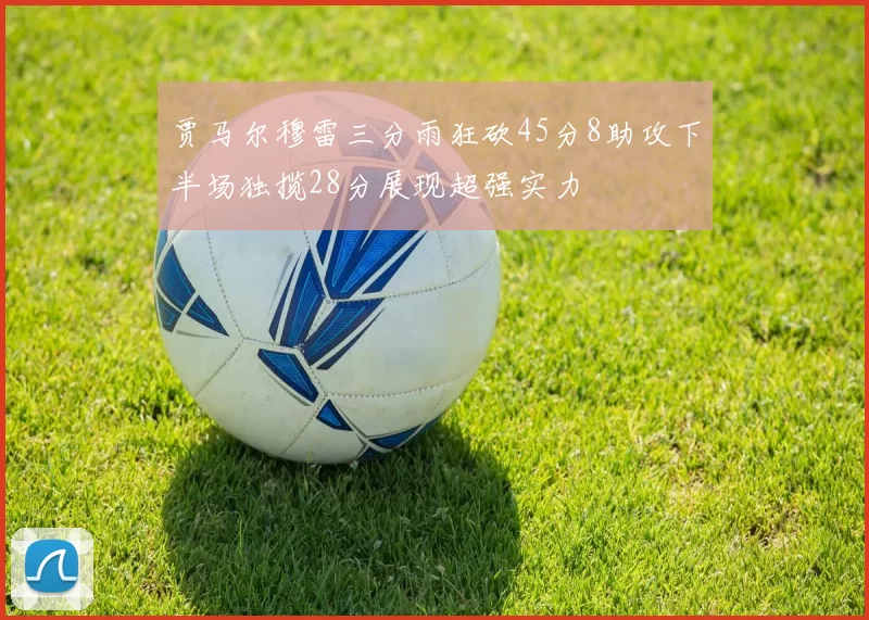 贾马尔穆雷三分雨狂砍45分8助攻下半场独揽28分展现超强实力
