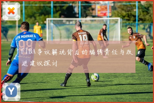 FIBA争议解说背后的编辑责任与改进建议探讨
