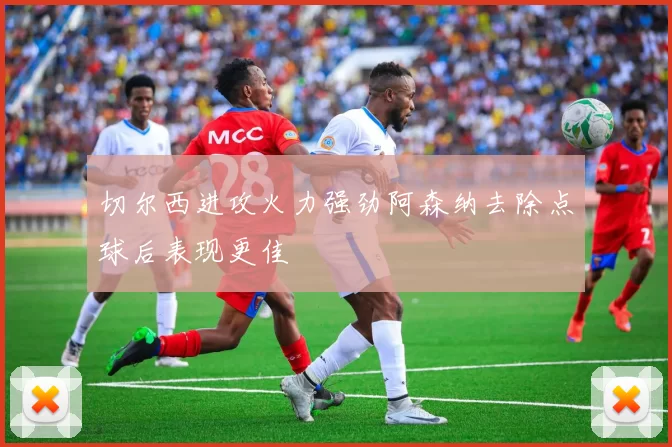 切尔西进攻火力强劲阿森纳去除点球后表现更佳