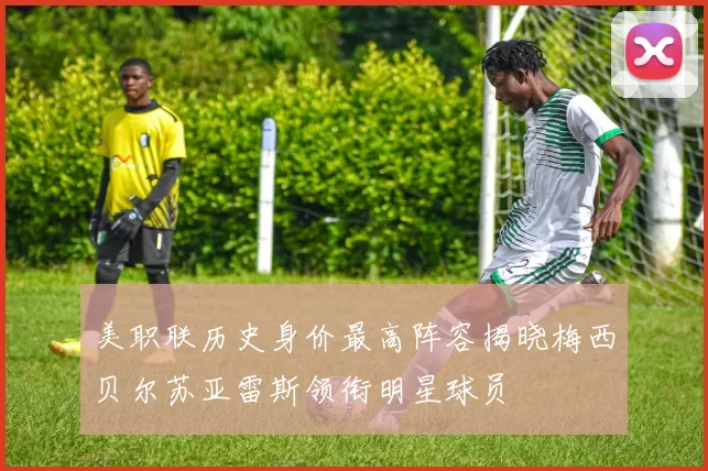 美职联历史身价最高阵容揭晓梅西贝尔苏亚雷斯领衔明星球员