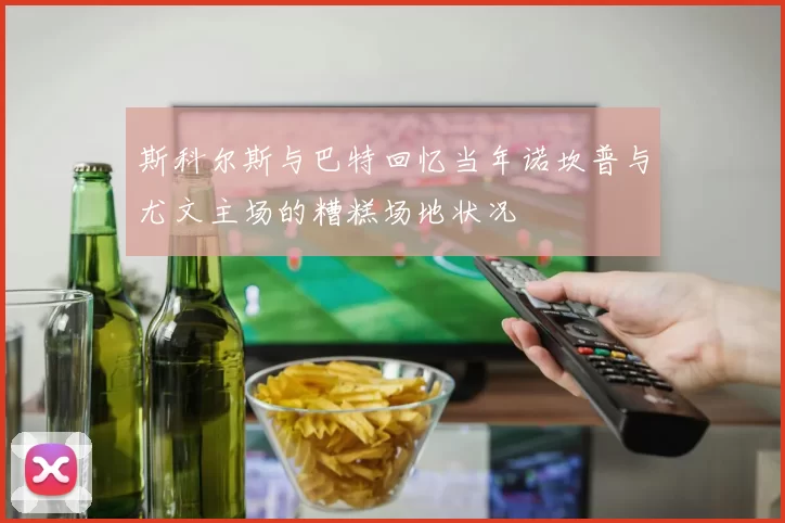 斯科尔斯与巴特回忆当年诺坎普与尤文主场的糟糕场地状况