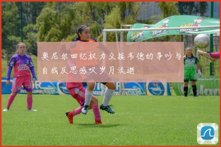 奥尼尔回忆权力交接韦德的争吵与自我反思感叹岁月流逝