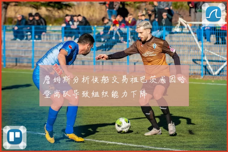 詹姆斯分析快船交易祖巴茨或因哈登离队导致组织能力下降