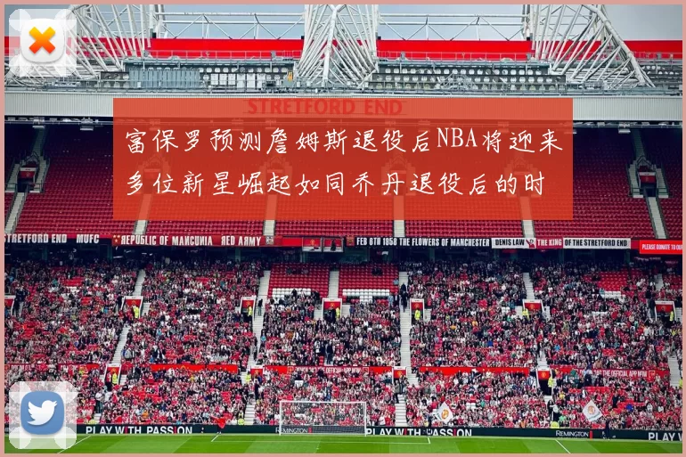 富保罗预测詹姆斯退役后NBA将迎来多位新星崛起如同乔丹退役后的时代