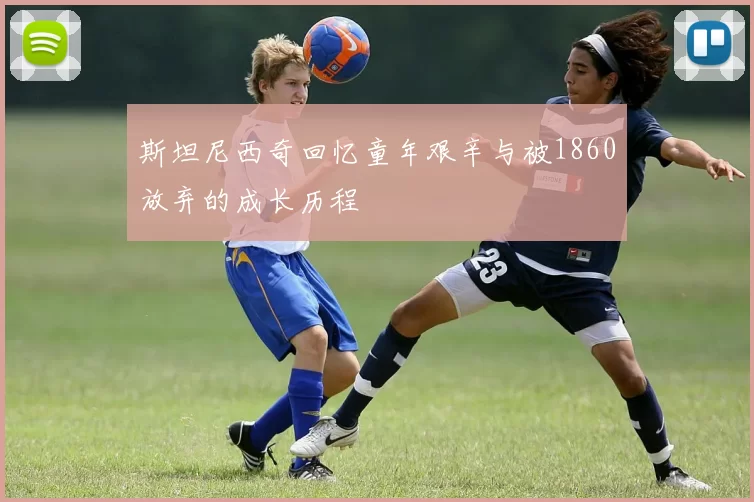 斯坦尼西奇回忆童年艰辛与被1860放弃的成长历程