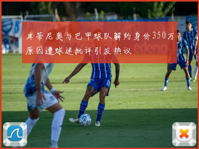 库蒂尼奥与巴甲球队解约身价350万原因遭球迷批评引发热议
