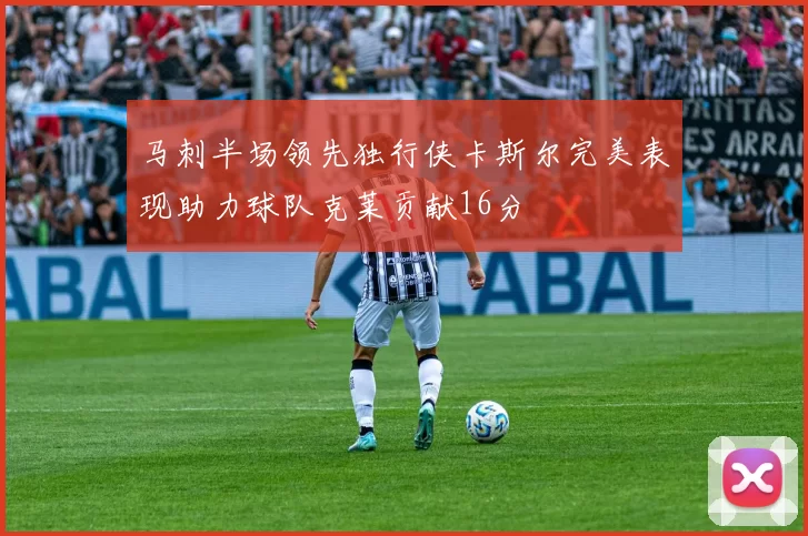 马刺半场领先独行侠卡斯尔完美表现助力球队克莱贡献16分