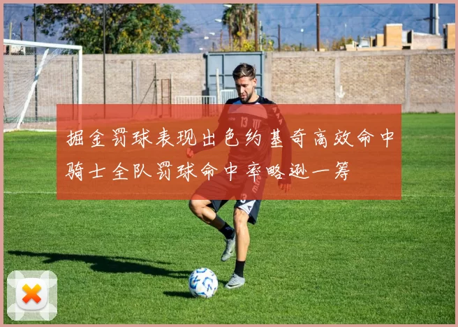 掘金罚球表现出色约基奇高效命中骑士全队罚球命中率略逊一筹