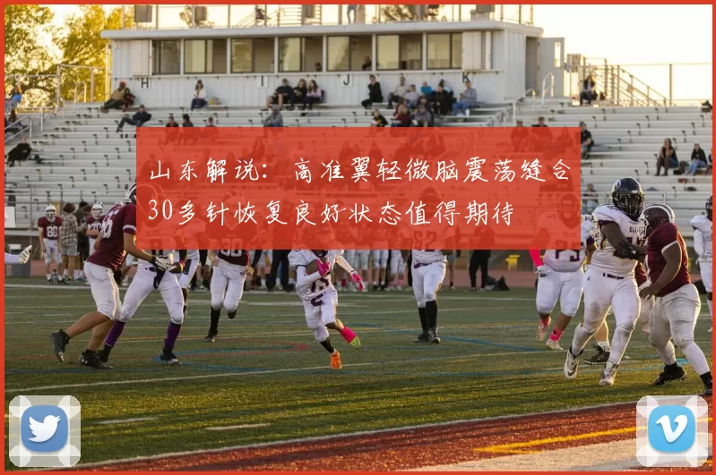 山东解说：高准翼轻微脑震荡缝合30多针恢复良好状态值得期待