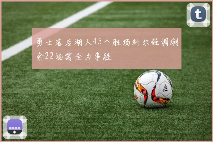 勇士落后湖人45个胜场科尔强调剩余22场需全力争胜