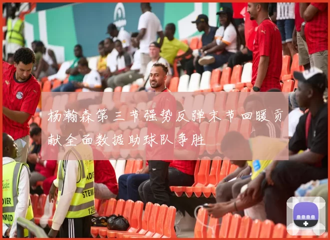 杨瀚森第三节强势反弹末节回暖贡献全面数据助球队争胜