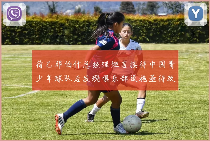 荷乙邓伯什总经理坦言接待中国青少年球队后发现俱乐部设施亟待改善