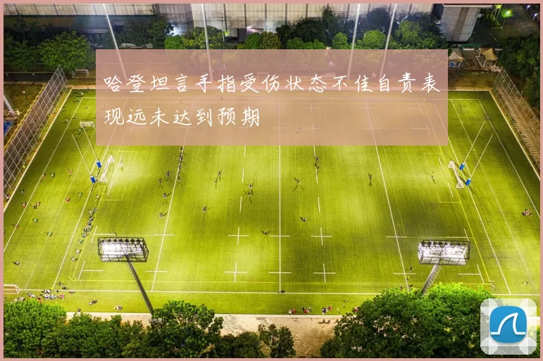 哈登坦言手指受伤状态不佳自责表现远未达到预期