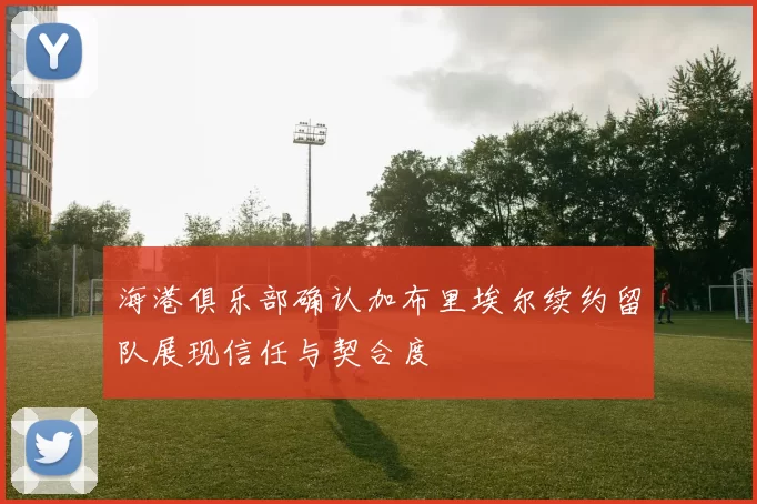 海港俱乐部确认加布里埃尔续约留队展现信任与契合度