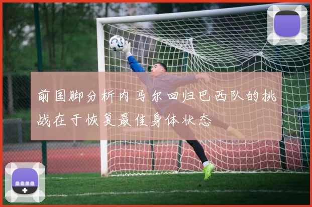 前国脚分析内马尔回归巴西队的挑战在于恢复最佳身体状态