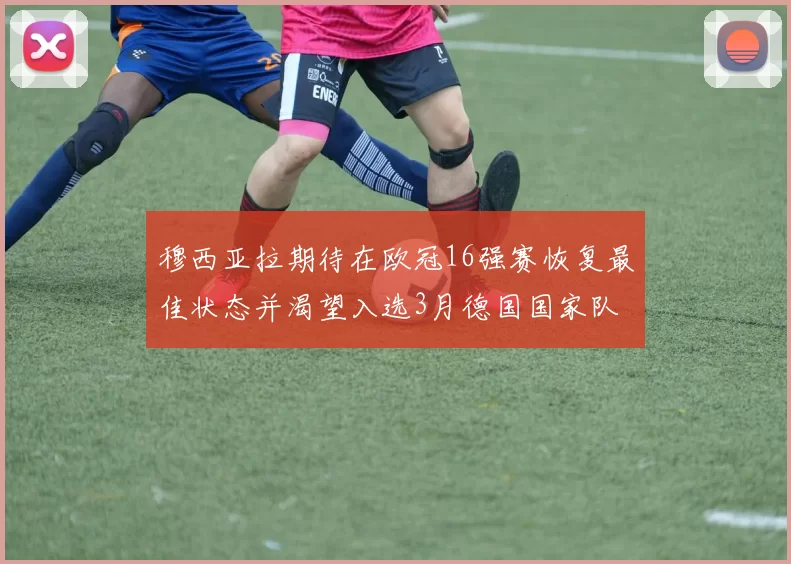 穆西亚拉期待在欧冠16强赛恢复最佳状态并渴望入选3月德国国家队
