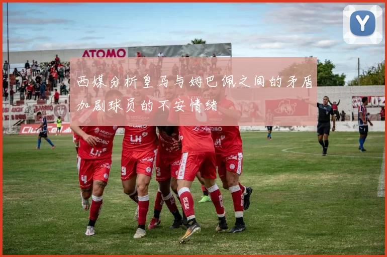 西媒分析皇马与姆巴佩之间的矛盾加剧球员的不安情绪