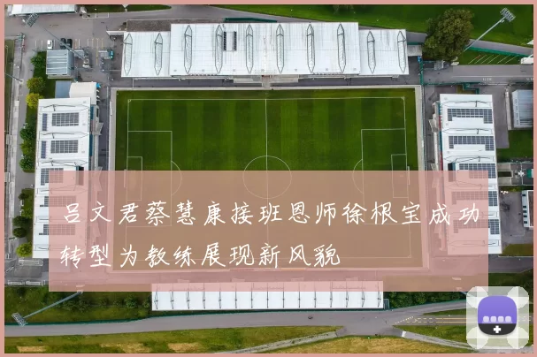 吕文君蔡慧康接班恩师徐根宝成功转型为教练展现新风貌