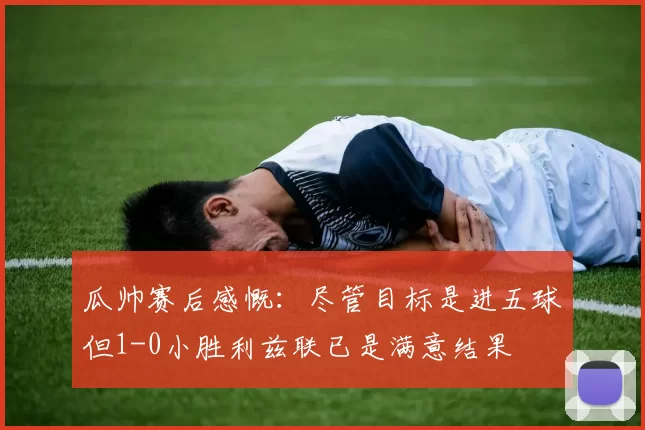 瓜帅赛后感慨：尽管目标是进五球但1-0小胜利兹联已是满意结果