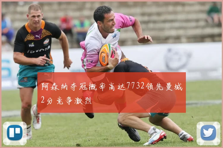阿森纳夺冠概率高达7732领先曼城2分竞争激烈