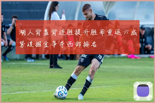 湖人背靠背连胜提升胜率重返六成紧追掘金争夺西部排名