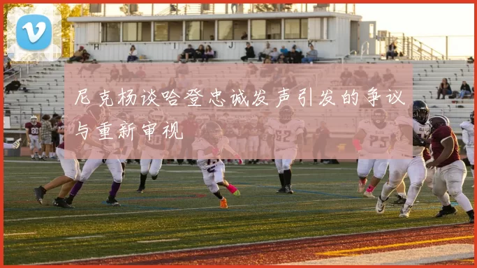 尼克杨谈哈登忠诚发声引发的争议与重新审视