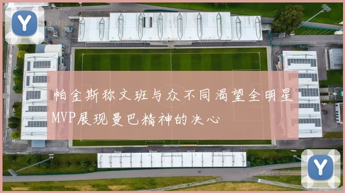 帕金斯称文班与众不同渴望全明星MVP展现曼巴精神的决心