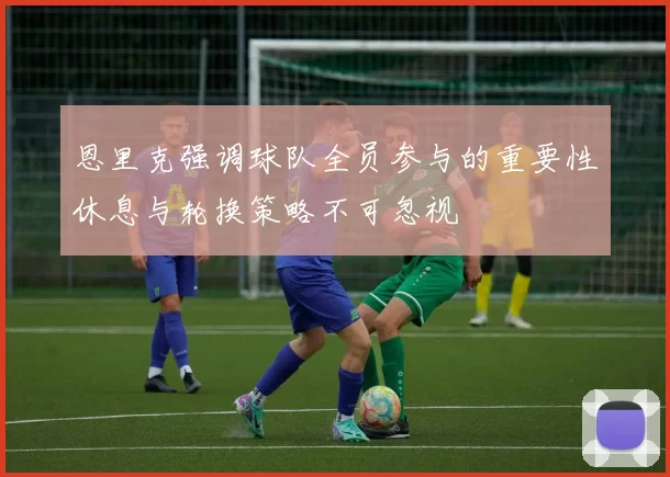 恩里克强调球队全员参与的重要性休息与轮换策略不可忽视