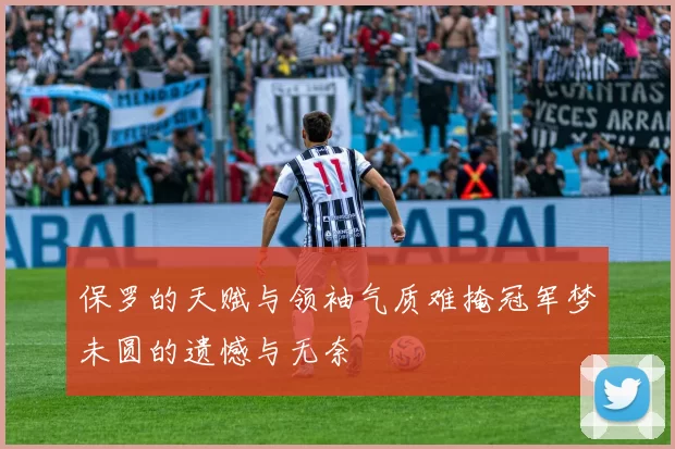 保罗的天赋与领袖气质难掩冠军梦未圆的遗憾与无奈