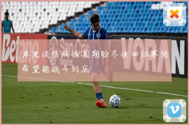 库里谈伤病恢复期盼尽快回归赛场希望能战斗到底