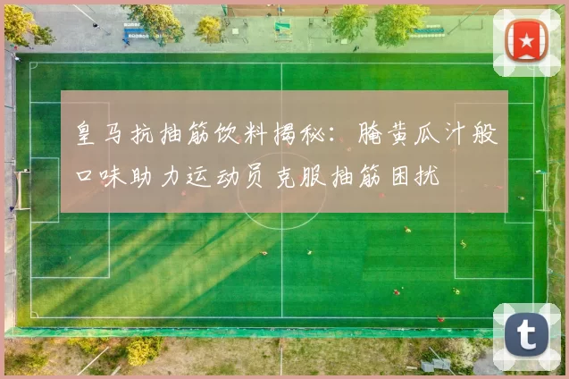 皇马抗抽筋饮料揭秘：腌黄瓜汁般口味助力运动员克服抽筋困扰